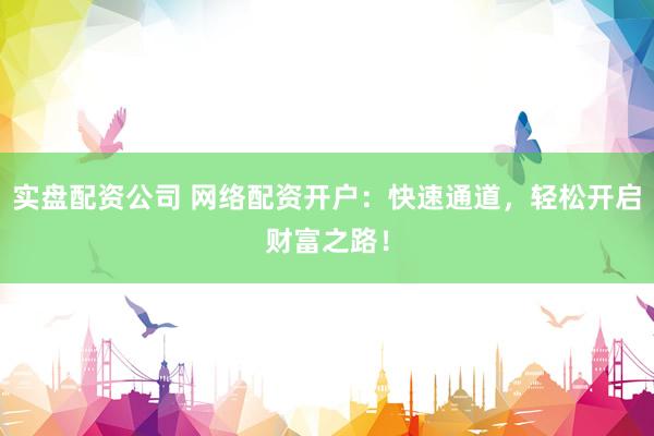 实盘配资公司 网络配资开户：快速通道，轻松开启财富之路！