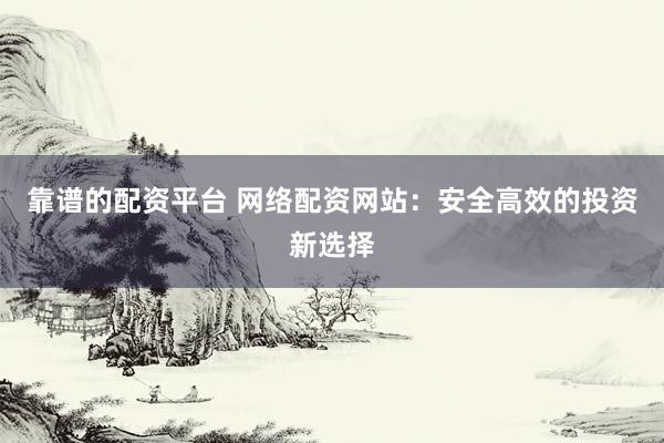 靠谱的配资平台 网络配资网站：安全高效的投资新选择