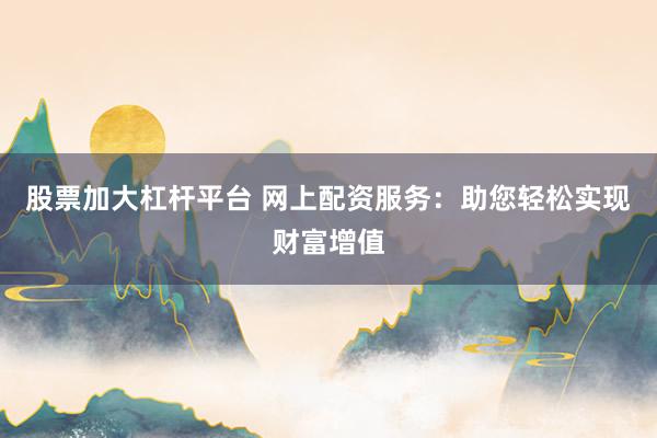 股票加大杠杆平台 网上配资服务：助您轻松实现财富增值