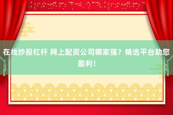 在线炒股杠杆 网上配资公司哪家强？精选平台助您盈利！