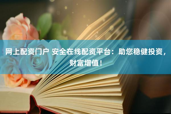 网上配资门户 安全在线配资平台：助您稳健投资，财富增值！