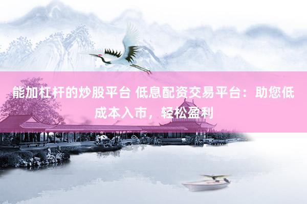 能加杠杆的炒股平台 低息配资交易平台：助您低成本入市，轻松盈利