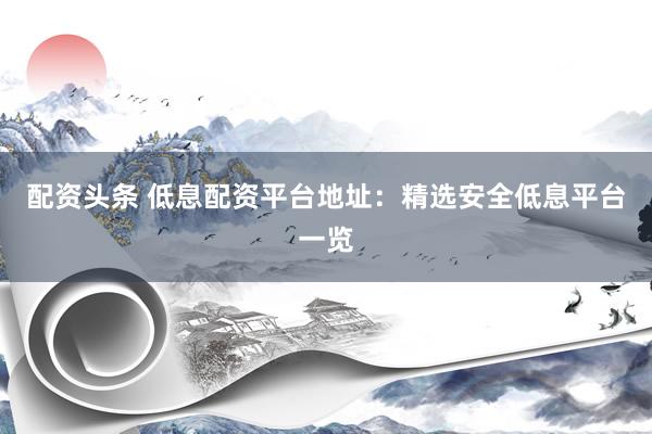 配资头条 低息配资平台地址：精选安全低息平台一览