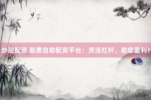 炒股配资 股票自助配资平台：灵活杠杆，助您盈利！