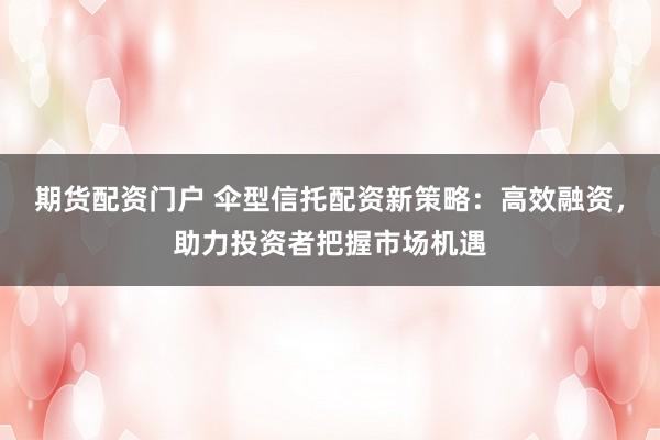 期货配资门户 伞型信托配资新策略：高效融资，助力投资者把握市场机遇