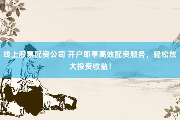 线上股票配资公司 开户即享高效配资服务，轻松放大投资收益！