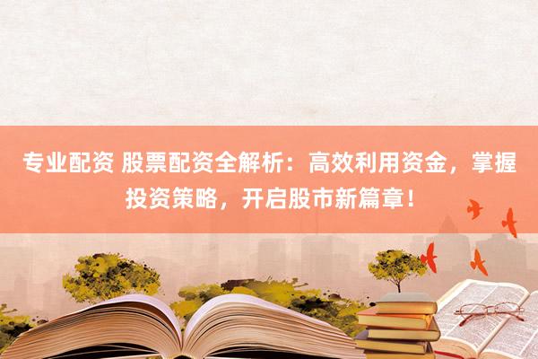 专业配资 股票配资全解析：高效利用资金，掌握投资策略，开启股市新篇章！