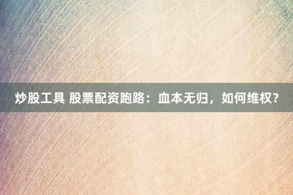炒股工具 股票配资跑路：血本无归，如何维权？