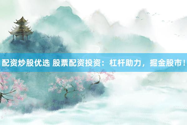 配资炒股优选 股票配资投资：杠杆助力，掘金股市！