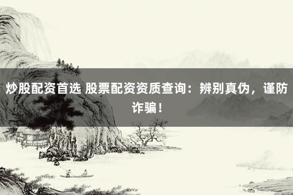 炒股配资首选 股票配资资质查询：辨别真伪，谨防诈骗！