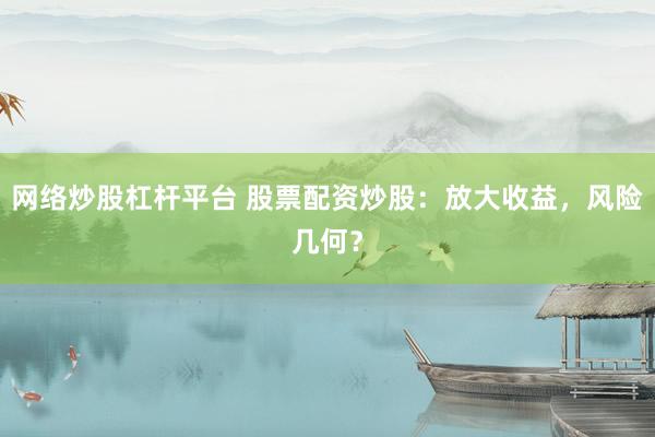 网络炒股杠杆平台 股票配资炒股：放大收益，风险几何？