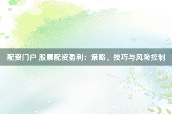 配资门户 股票配资盈利：策略、技巧与风险控制
