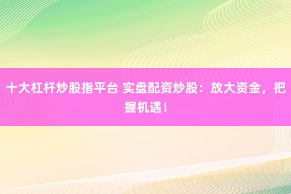 十大杠杆炒股指平台 实盘配资炒股：放大资金，把握机遇！
