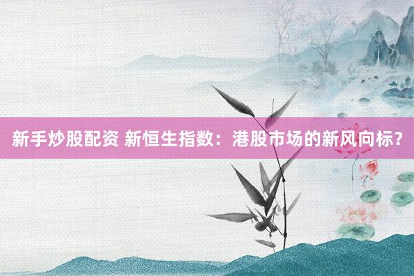 新手炒股配资 新恒生指数：港股市场的新风向标？