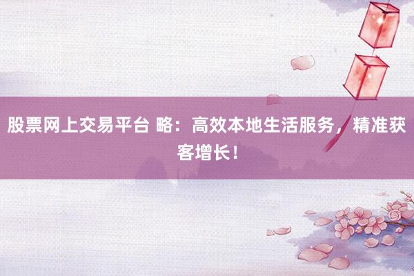 股票网上交易平台 略：高效本地生活服务，精准获客增长！