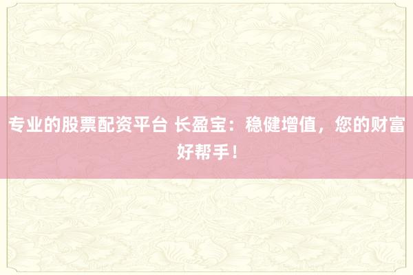 专业的股票配资平台 长盈宝：稳健增值，您的财富好帮手！