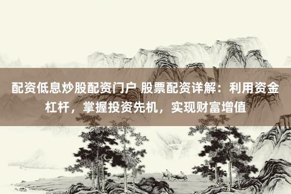 配资低息炒股配资门户 股票配资详解：利用资金杠杆，掌握投资先机，实现财富增值