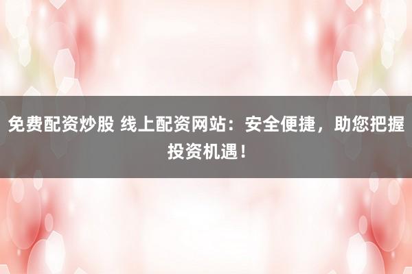 免费配资炒股 线上配资网站：安全便捷，助您把握投资机遇！