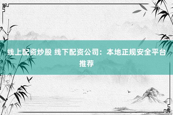 线上配资炒股 线下配资公司：本地正规安全平台推荐