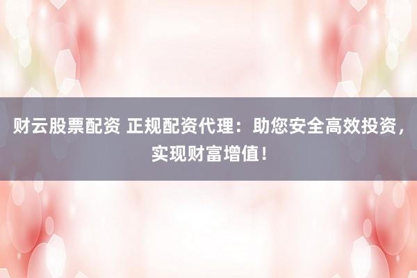 财云股票配资 正规配资代理：助您安全高效投资，实现财富增值！