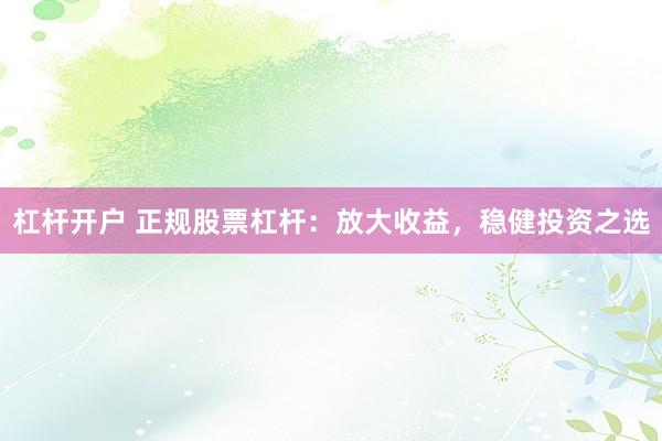 杠杆开户 正规股票杠杆：放大收益，稳健投资之选