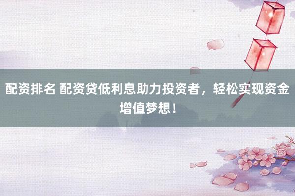 配资排名 配资贷低利息助力投资者，轻松实现资金增值梦想！