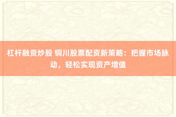 杠杆融资炒股 铜川股票配资新策略：把握市场脉动，轻松实现资产增值