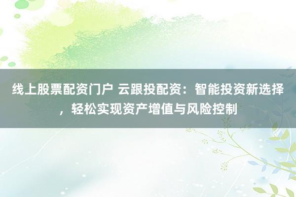 线上股票配资门户 云跟投配资：智能投资新选择，轻松实现资产增值与风险控制