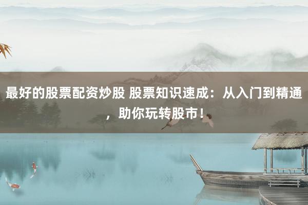 最好的股票配资炒股 股票知识速成：从入门到精通，助你玩转股市！