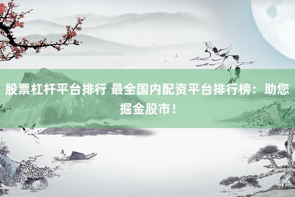 股票杠杆平台排行 最全国内配资平台排行榜：助您掘金股市！