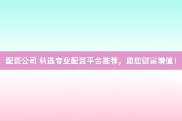 配资公司 精选专业配资平台推荐，助您财富增值！