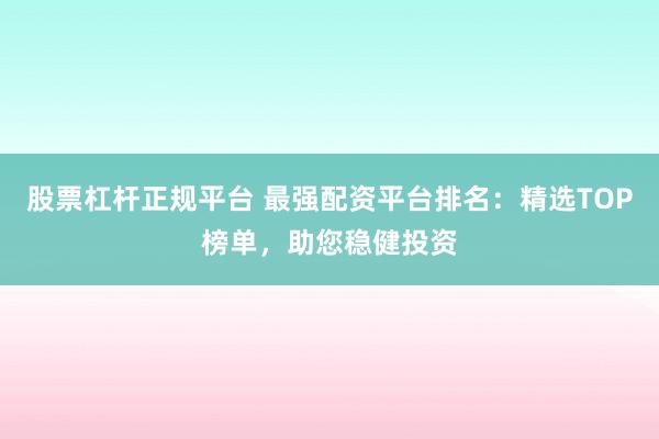 股票杠杆正规平台 最强配资平台排名：精选TOP榜单，助您稳健投资