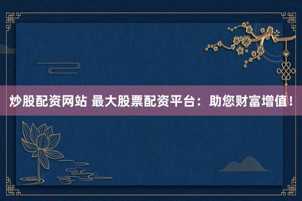 炒股配资网站 最大股票配资平台：助您财富增值！