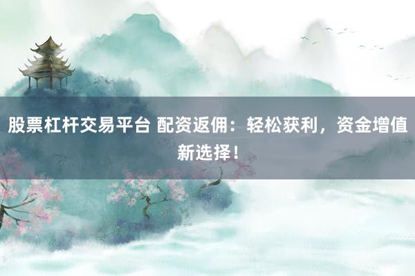 股票杠杆交易平台 配资返佣：轻松获利，资金增值新选择！