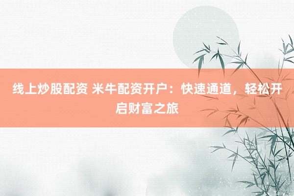线上炒股配资 米牛配资开户：快速通道，轻松开启财富之旅