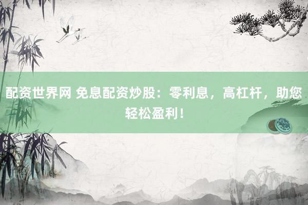 配资世界网 免息配资炒股：零利息，高杠杆，助您轻松盈利！