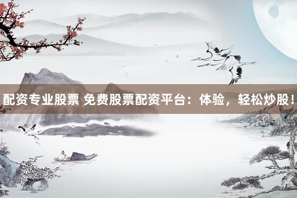 配资专业股票 免费股票配资平台：体验，轻松炒股！