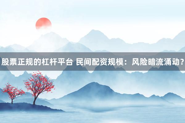 股票正规的杠杆平台 民间配资规模：风险暗流涌动？