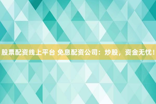 股票配资线上平台 免息配资公司：炒股，资金无忧！