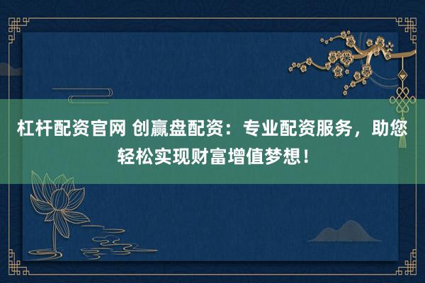 杠杆配资官网 创赢盘配资：专业配资服务，助您轻松实现财富增值梦想！