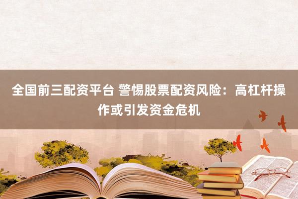 全国前三配资平台 警惕股票配资风险：高杠杆操作或引发资金危机