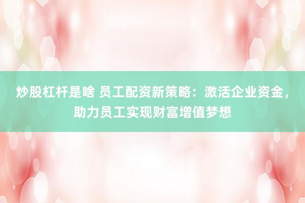 炒股杠杆是啥 员工配资新策略：激活企业资金，助力员工实现财富增值梦想