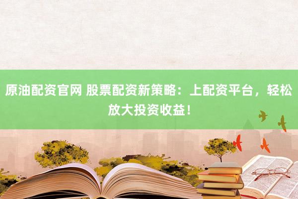 原油配资官网 股票配资新策略：上配资平台，轻松放大投资收益！