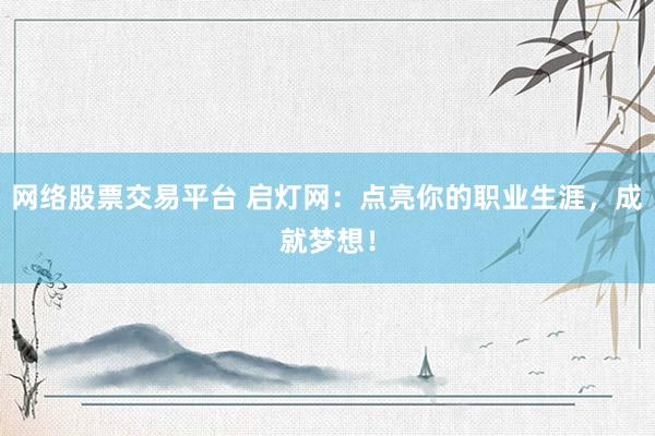 网络股票交易平台 启灯网：点亮你的职业生涯，成就梦想！