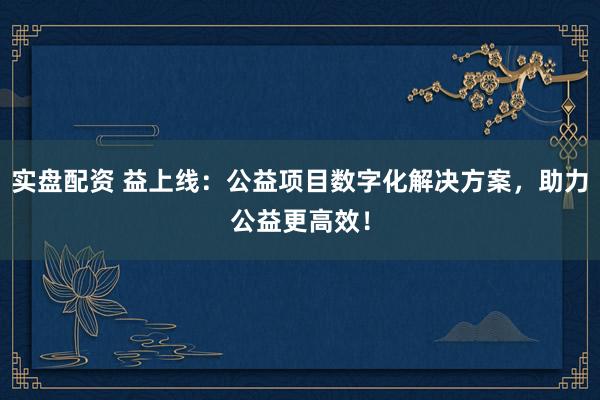 实盘配资 益上线：公益项目数字化解决方案，助力公益更高效！