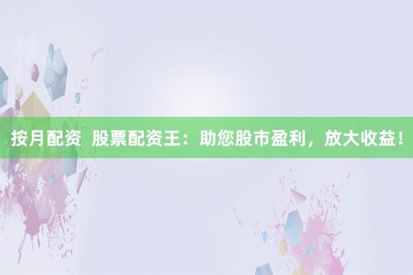 按月配资  股票配资王：助您股市盈利，放大收益！