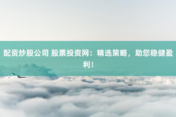 配资炒股公司 股票投资网：精选策略，助您稳健盈利！