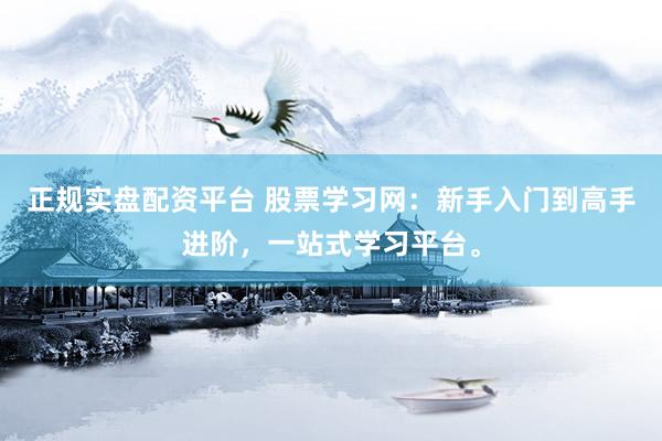 正规实盘配资平台 股票学习网：新手入门到高手进阶，一站式学习平台。