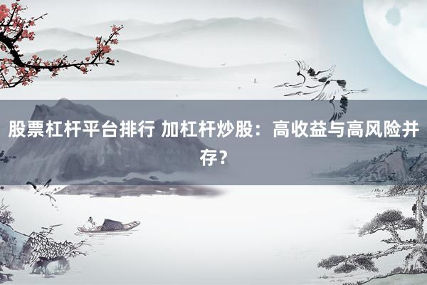 股票杠杆平台排行 加杠杆炒股：高收益与高风险并存？