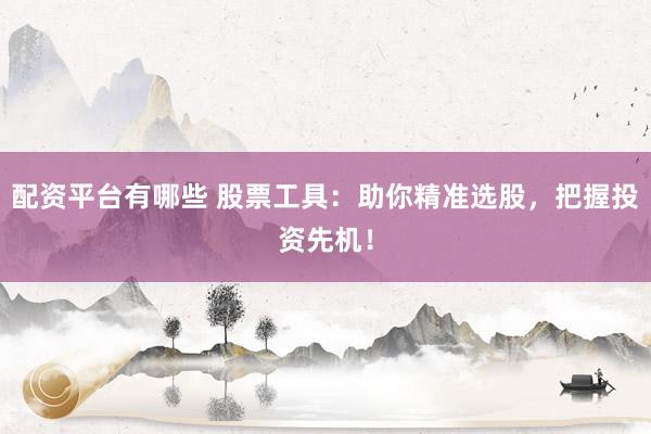 配资平台有哪些 股票工具：助你精准选股，把握投资先机！